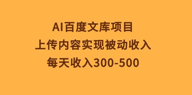 AI百度文库项目，上传内容实现被动收入，每天收入300-500创鑫阁-网创项目资源站-副业项目-创业项目-搞钱项目创鑫阁