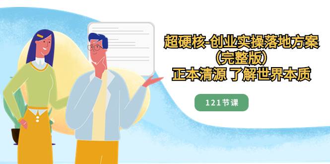 超硬核-创业实操落地方案（完整版），正本清源 了解世界本质（121节课）创鑫阁-网创项目资源站-副业项目-创业项目-搞钱项目创鑫阁