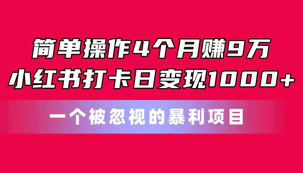 简单操作4个月赚9万！小红书打卡日变现1000+！一个被忽视的暴力项目创鑫阁-网创项目资源站-副业项目-创业项目-搞钱项目创鑫阁