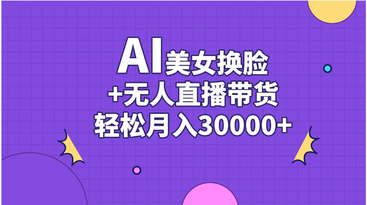 AI美女换脸视频结合无人直播带货，随便月入30000+创鑫阁-网创项目资源站-副业项目-创业项目-搞钱项目创鑫阁