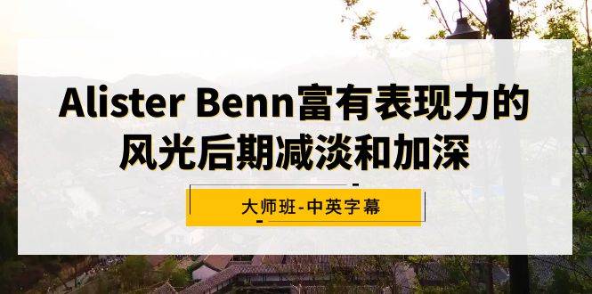 Alister Benn富有表现力的风光后期减淡和加深大师班-中英字幕创鑫阁-网创项目资源站-副业项目-创业项目-搞钱项目创鑫阁