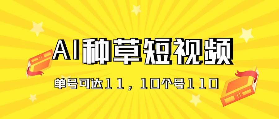 AI种草单账号日收益11元（抖音，快手，视频号），10个就是110元创鑫阁-网创项目资源站-副业项目-创业项目-搞钱项目创鑫阁