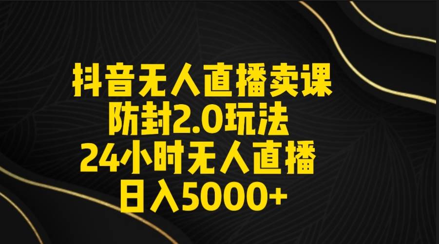 抖音无人直播卖课防封2.0玩法 打造日不落直播间 日入5000+附直播素材+音频创鑫阁-网创项目资源站-副业项目-创业项目-搞钱项目创鑫阁
