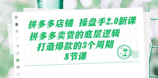 拼多多店铺 操盘手2.0新课，拼多多卖货的底层逻辑，打造爆款的3个周期-8节创鑫阁-网创项目资源站-副业项目-创业项目-搞钱项目创鑫阁