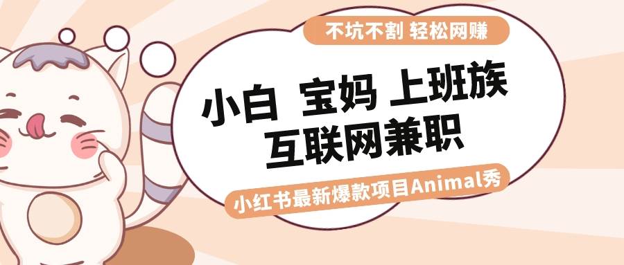 适合小白 宝妈 上班族 大学生互联网兼职 小红书爆款项目Animal秀，月入1W创鑫阁-网创项目资源站-副业项目-创业项目-搞钱项目创鑫阁