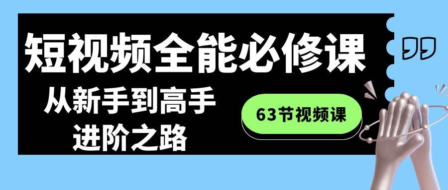 短视频-全能必修课程：从新手到高手进阶之路（63节视频课）创鑫阁-网创项目资源站-副业项目-创业项目-搞钱项目创鑫阁