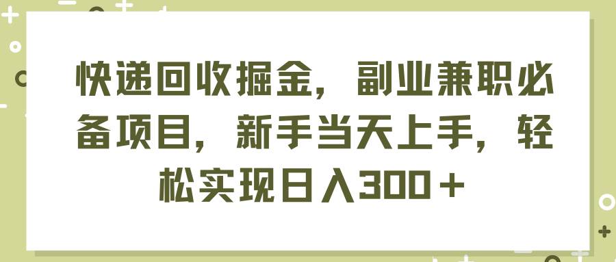 快递回收掘金，副业兼职必备项目，新手当天上手，轻松实现日入300＋创鑫阁-网创项目资源站-副业项目-创业项目-搞钱项目创鑫阁