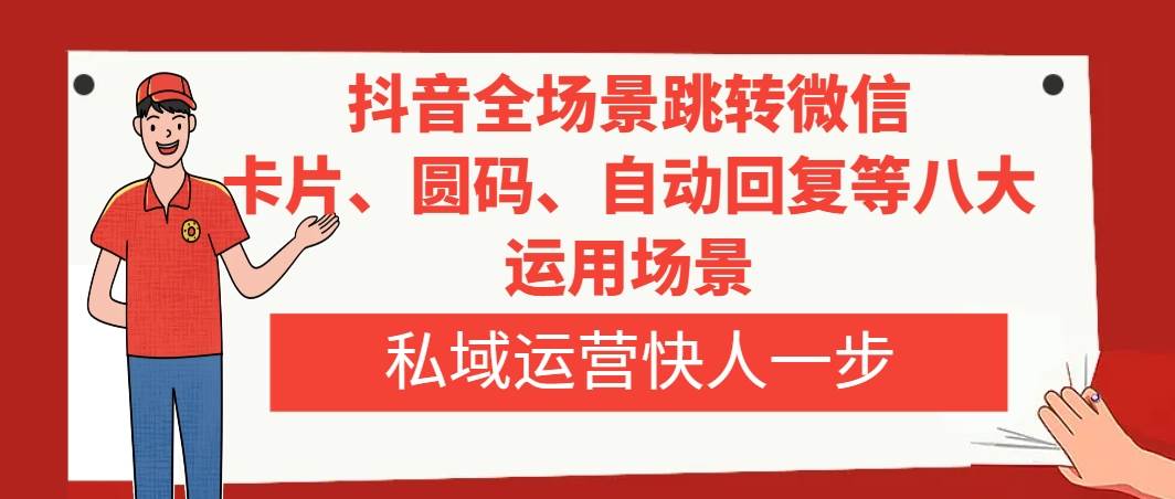 抖音全场景跳转微信，卡片/圆码/自动回复等八大运用场景，私域运营快人一步创鑫阁-网创项目资源站-副业项目-创业项目-搞钱项目创鑫阁