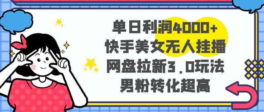 单日利润4000+快手美女无人挂播，网盘拉新3.0玩法，男粉转化超高创鑫阁-网创项目资源站-副业项目-创业项目-搞钱项目创鑫阁