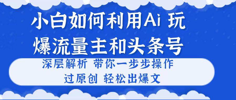小白如何利用Ai，完爆流量主和头条号 深层解析，一步步操作，过原创出爆文创鑫阁-网创项目资源站-副业项目-创业项目-搞钱项目创鑫阁