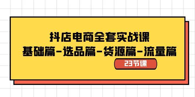 抖店电商全套实战课：基础篇-选品篇-货源篇-流量篇（23节课）创鑫阁-网创项目资源站-副业项目-创业项目-搞钱项目创鑫阁