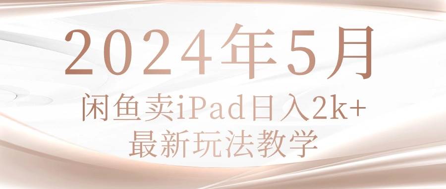 2024年5月闲鱼卖ipad日入2k，最新玩法教学创鑫阁-网创项目资源站-副业项目-创业项目-搞钱项目创鑫阁