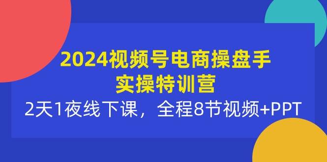 2024视频号电商操盘手实操特训营：2天1夜线下课，全程8节视频+PPT创鑫阁-网创项目资源站-副业项目-创业项目-搞钱项目创鑫阁