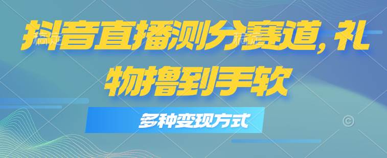 抖音直播测分赛道，多种变现方式，轻松日入1000+创鑫阁-网创项目资源站-副业项目-创业项目-搞钱项目创鑫阁
