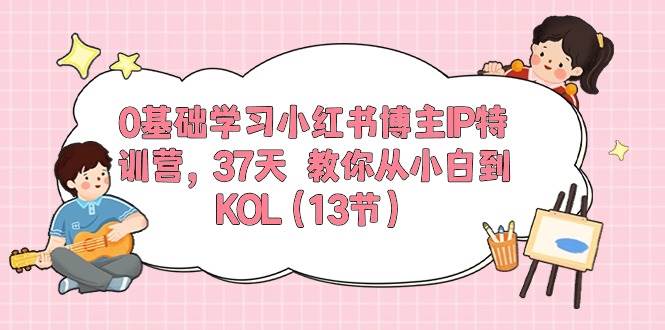 0基础学习小红书博主IP特训营，37天 教你从小白到KOL（13节）创鑫阁-网创项目资源站-副业项目-创业项目-搞钱项目创鑫阁