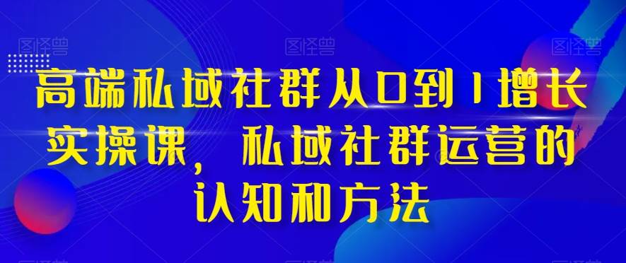 高端 私域社群从0到1增长实战课，私域社群运营的认知和方法（37节课）创鑫阁-网创项目资源站-副业项目-创业项目-搞钱项目创鑫阁