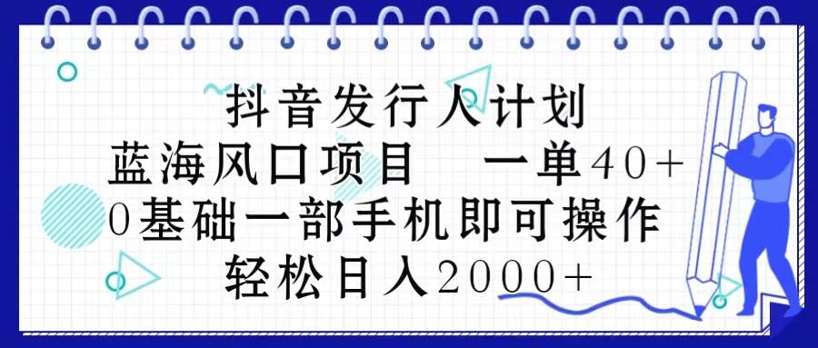 抖音发行人计划，蓝海风口项目 一单40，0基础一部手机即可操作 日入2000＋创鑫阁-网创项目资源站-副业项目-创业项目-搞钱项目创鑫阁