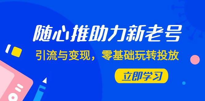随心推-助力新老号，引流与变现，零基础玩转投放（7节课）创鑫阁-网创项目资源站-副业项目-创业项目-搞钱项目创鑫阁