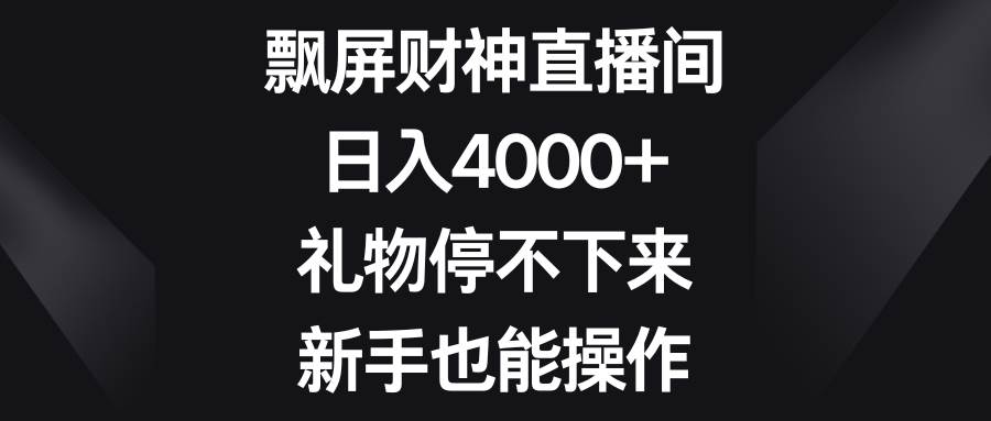 飘屏财神直播间，日入4000+，礼物停不下来，新手也能操作创鑫阁-网创项目资源站-副业项目-创业项目-搞钱项目创鑫阁