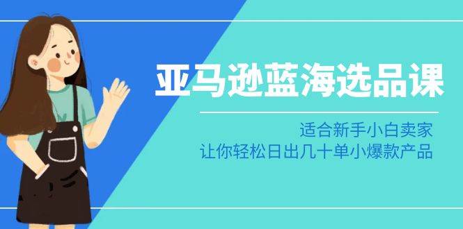 亚马逊-蓝海选品课：适合新手小白卖家，让你轻松日出几十单小爆款产品创鑫阁-网创项目资源站-副业项目-创业项目-搞钱项目创鑫阁