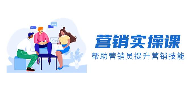 营销实操课，帮助营销员提升营销技能【完结】【音频+文档】创鑫阁-网创项目资源站-副业项目-创业项目-搞钱项目创鑫阁