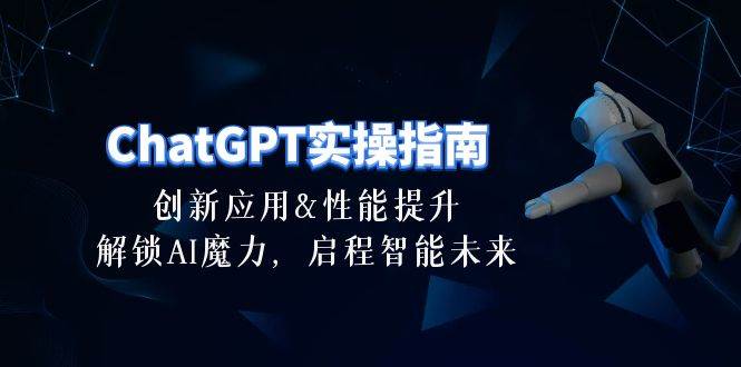 ChatGPT-实操指南：创新应用及性能提升，解锁 AI魔力，启程智能未来-30节创鑫阁-网创项目资源站-副业项目-创业项目-搞钱项目创鑫阁