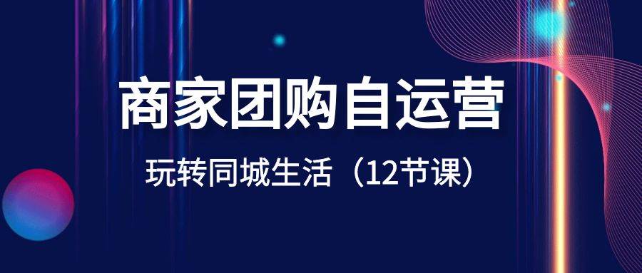 商家团购自运营-玩转同城生活（12节课）创鑫阁-网创项目资源站-副业项目-创业项目-搞钱项目创鑫阁