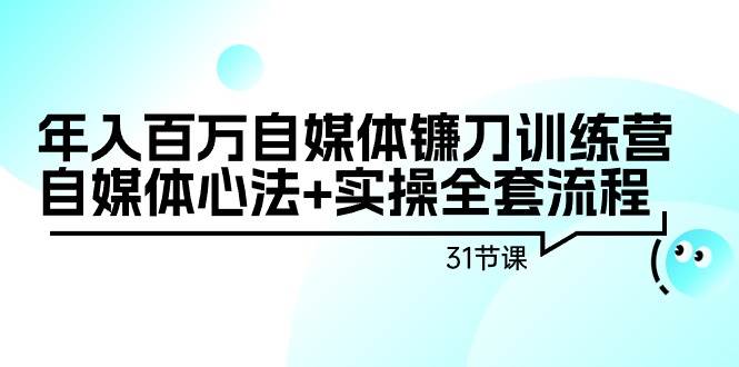 年入百万自媒体镰刀训练营：自媒体心法+实操全套流程（31节课）创鑫阁-网创项目资源站-副业项目-创业项目-搞钱项目创鑫阁
