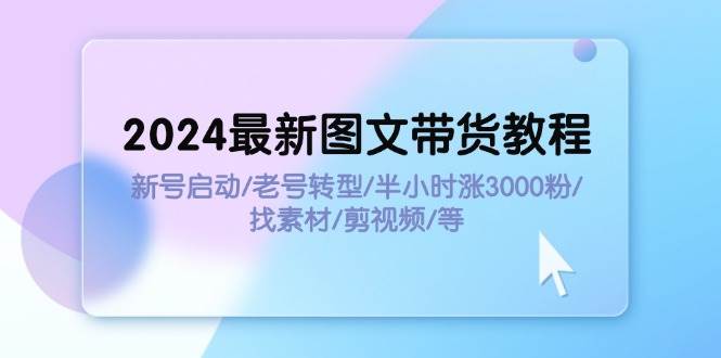 2024最新图文带货教程：新号启动/老号转型/半小时涨3000粉/找素材/剪辑创鑫阁-网创项目资源站-副业项目-创业项目-搞钱项目创鑫阁