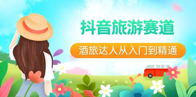 抖音旅游赛道酒 旅达人从入门到精通：直播+短视频+旅游  未来5年风口创鑫阁-网创项目资源站-副业项目-创业项目-搞钱项目创鑫阁
