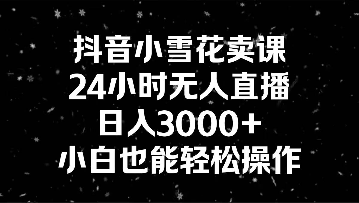 抖音小雪花卖课，24小时无人直播，日入3000+，小白也能轻松操作创鑫阁-网创项目资源站-副业项目-创业项目-搞钱项目创鑫阁