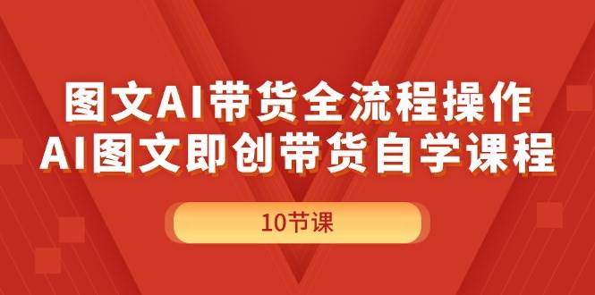 图文AI带货全流程操作,AI图文即创带货自学课程创鑫阁-网创项目资源站-副业项目-创业项目-搞钱项目创鑫阁