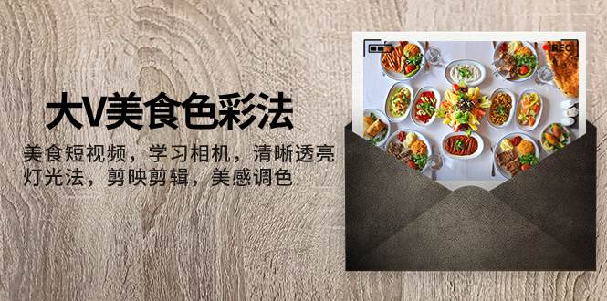 大V-美食色彩法，美食短视频 学习相机 清晰透亮灯光法 剪映剪辑 美感调色创鑫阁-网创项目资源站-副业项目-创业项目-搞钱项目创鑫阁