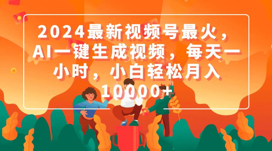 2024最新视频号最火，AI一键生成视频，每天一小时，小白轻松月入10000+创鑫阁-网创项目资源站-副业项目-创业项目-搞钱项目创鑫阁