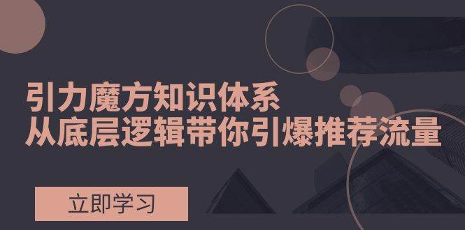 引力魔方知识体系，从底层逻辑带你引爆荐推流量！创鑫阁-网创项目资源站-副业项目-创业项目-搞钱项目创鑫阁
