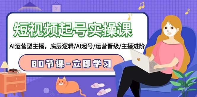 短视频起号实操课，AI运营型主播，底层逻辑/AI起号/运营晋级/主播进阶/80节创鑫阁-网创项目资源站-副业项目-创业项目-搞钱项目创鑫阁