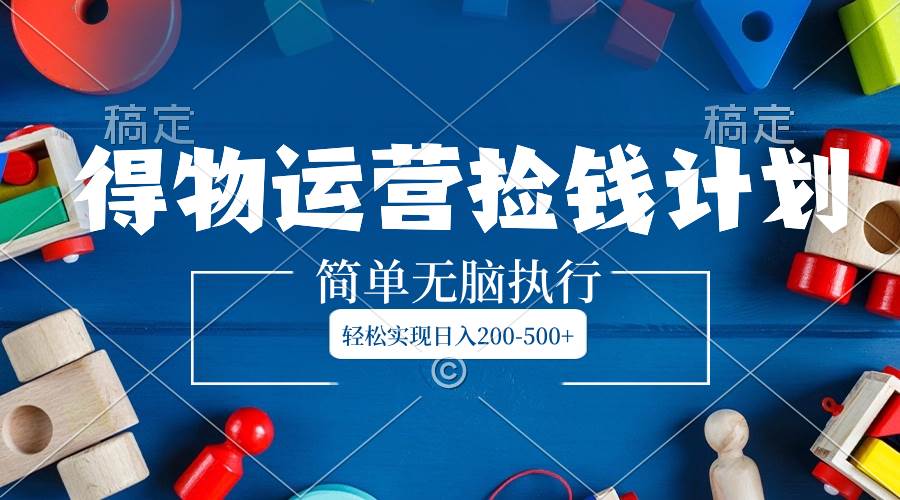 得物运营捡钱计划，简单无脑执行，轻松实现日入200-500+创鑫阁-网创项目资源站-副业项目-创业项目-搞钱项目创鑫阁