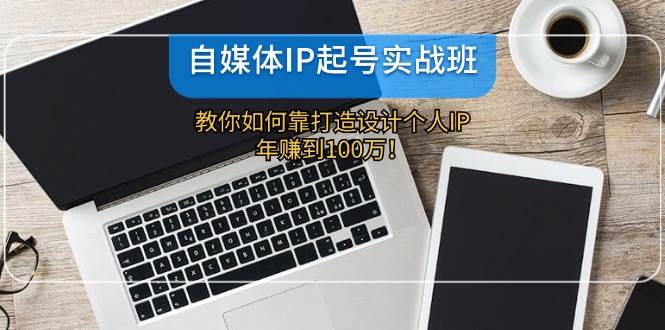自媒体IP-起号实战班：教你如何靠打造设计个人IP，年赚到100万！创鑫阁-网创项目资源站-副业项目-创业项目-搞钱项目创鑫阁