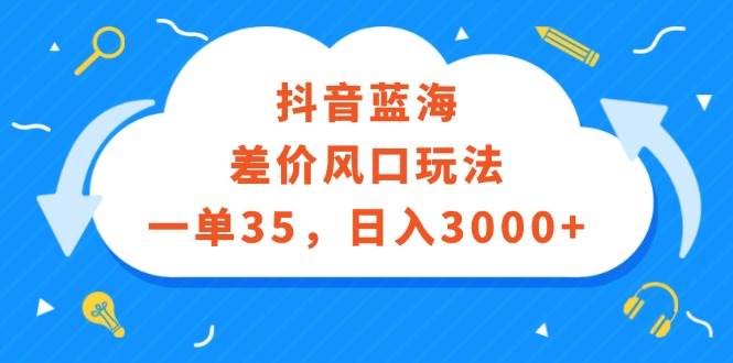 抖音蓝海差价风口玩法，一单35，日入3000+创鑫阁-网创项目资源站-副业项目-创业项目-搞钱项目创鑫阁