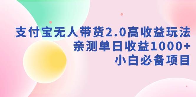 支付宝无人带货2.0高收益玩法，亲测单日收益1000+，小白必备项目创鑫阁-网创项目资源站-副业项目-创业项目-搞钱项目创鑫阁