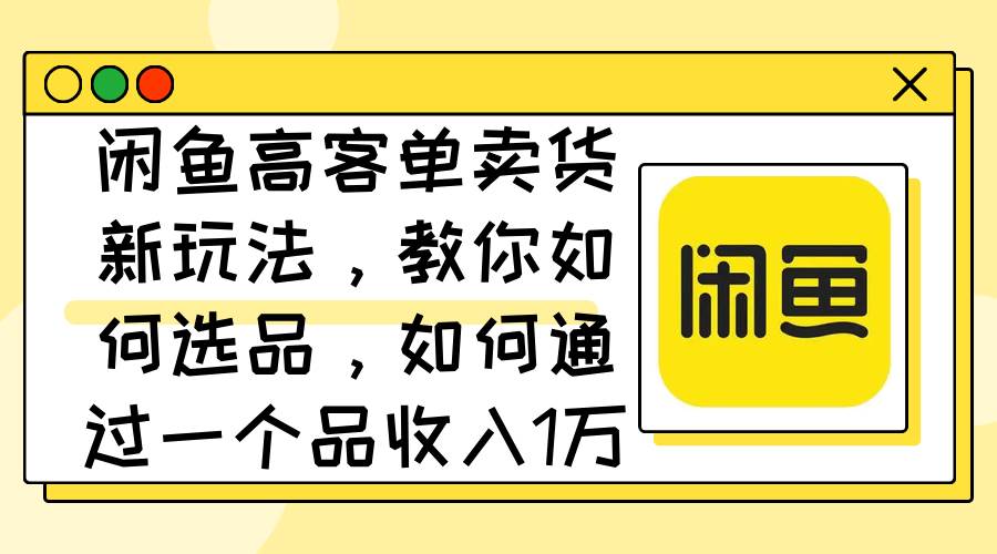 闲鱼高客单卖货新玩法，教你如何选品，如何通过一个品收入1万+创鑫阁-网创项目资源站-副业项目-创业项目-搞钱项目创鑫阁