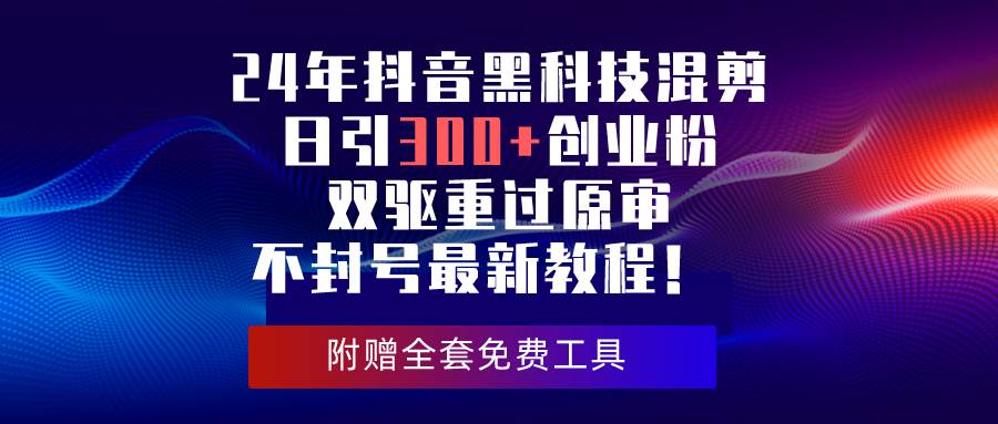 24年抖音黑科技混剪日引300+创业粉，双驱重过原审不封号最新教程！创鑫阁-网创项目资源站-副业项目-创业项目-搞钱项目创鑫阁