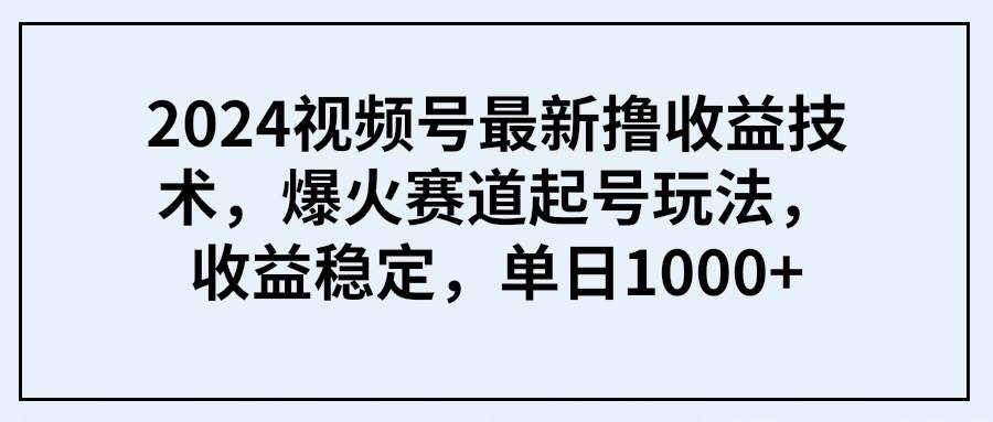 2024视频号最新撸收益技术，爆火赛道起号玩法，收益稳定，单日1000+创鑫阁-网创项目资源站-副业项目-创业项目-搞钱项目创鑫阁
