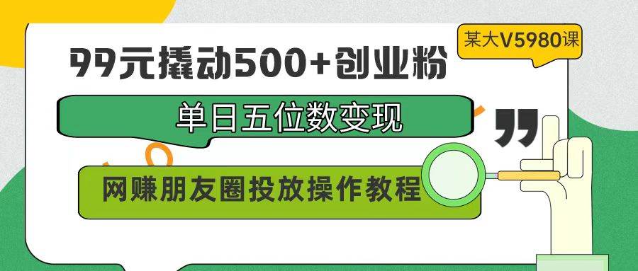 99元撬动500+创业粉，单日五位数变现，网赚朋友圈投放操作教程价值5980！创鑫阁-网创项目资源站-副业项目-创业项目-搞钱项目创鑫阁