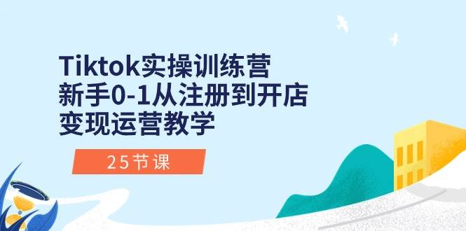 Tiktok实操训练营:新手0-1从注册到开店变现运营教学(25节课)创鑫阁-网创项目资源站-副业项目-创业项目-搞钱项目创鑫阁