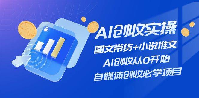 AI创收实操—图文带货+小说推文，AI创收从0开始，自媒体创收必学项目创鑫阁-网创项目资源站-副业项目-创业项目-搞钱项目创鑫阁