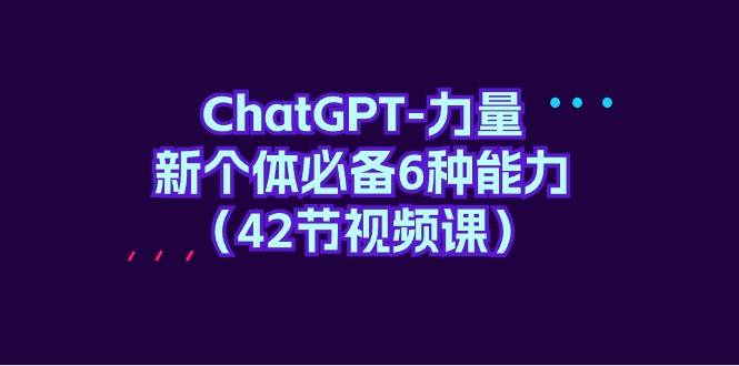 ChatGPT-力量 新个体必备6种能力（42节视频课）创鑫阁-网创项目资源站-副业项目-创业项目-搞钱项目创鑫阁