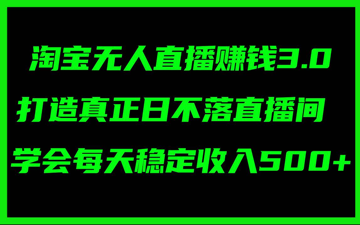 淘宝无人直播赚钱3.0，打造真正日不落直播间 ，学会每天稳定收入500+创鑫阁-网创项目资源站-副业项目-创业项目-搞钱项目创鑫阁
