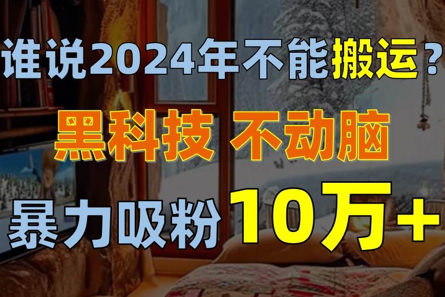 谁说2024年不能搬运？只动手不动脑，自媒体平台单月暴力涨粉10000+创鑫阁-网创项目资源站-副业项目-创业项目-搞钱项目创鑫阁