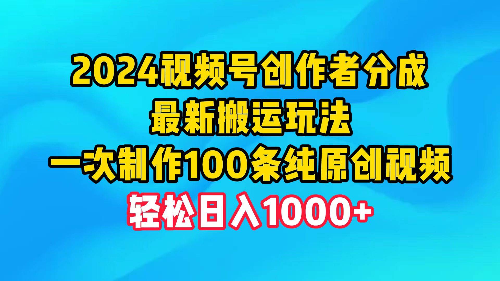 2024视频号创作者分成，最新搬运玩法，一次制作100条纯原创视频，日入1000+创鑫阁-网创项目资源站-副业项目-创业项目-搞钱项目创鑫阁